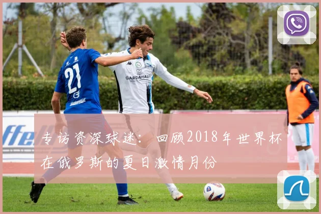 专访资深球迷：回顾2018年世界杯在俄罗斯的夏日激情月份