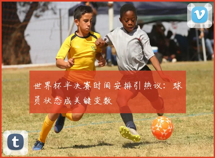 世界杯半决赛时间安排引热议:球员状态成关键变数