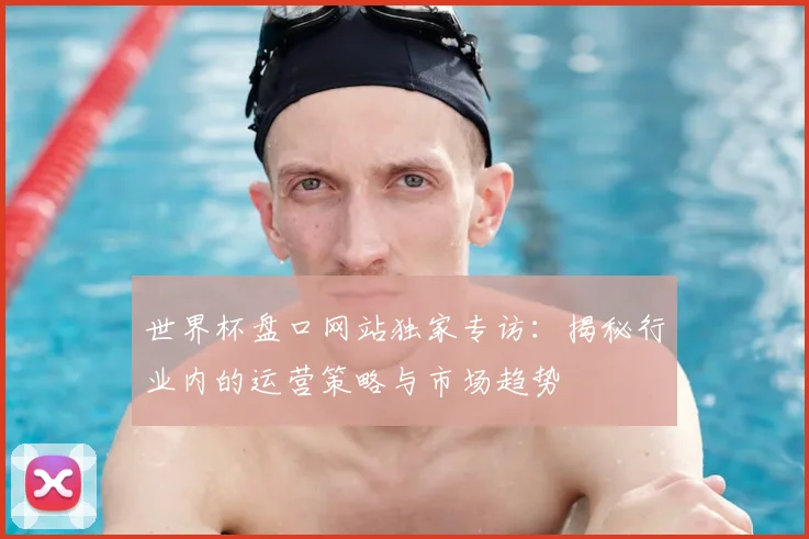 世界杯盘口网站独家专访：揭秘行业内的运营策略与市场趋势