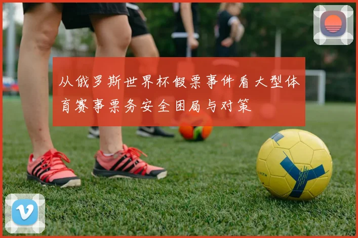 从俄罗斯世界杯假票事件看大型体育赛事票务安全困局与对策