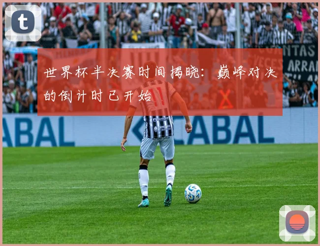 世界杯半决赛时间揭晓:巅峰对决的倒计时已开始