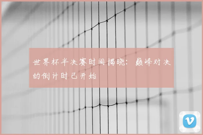 世界杯半决赛时间揭晓:巅峰对决的倒计时已开始