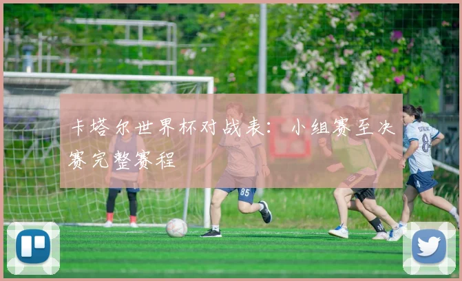 卡塔尔世界杯对战表：小组赛至决赛完整赛程