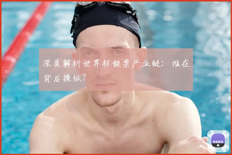 深度解析世界杯假票产业链：谁在背后操纵？