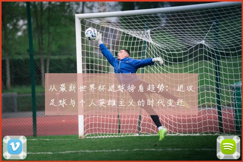 从最新世界杯进球榜看趋势：进攻足球与个人英雄主义的时代变迁