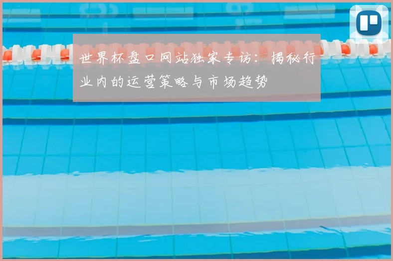 世界杯盘口网站独家专访：揭秘行业内的运营策略与市场趋势