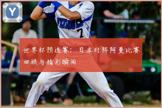 世界杯预选赛:日本对阵阿曼比赛回顾与精彩瞬间