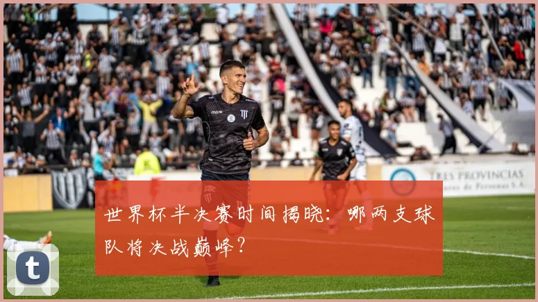 世界杯半决赛时间揭晓：哪两支球队将决战巅峰？