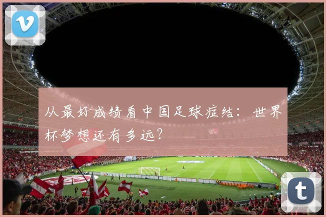 从最好成绩看中国足球症结:世界杯梦想还有多远?