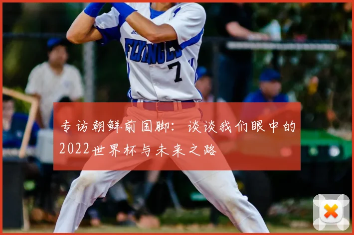 专访朝鲜前国脚:谈谈我们眼中的2022世界杯与未来之路