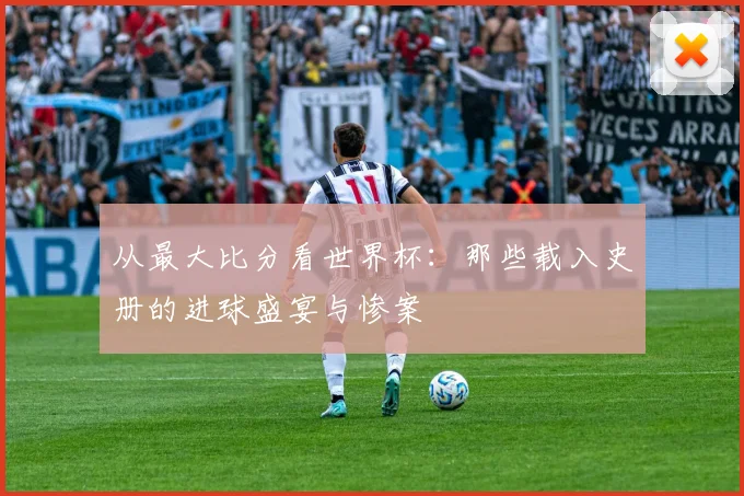 从最大比分看世界杯：那些载入史册的进球盛宴与惨案