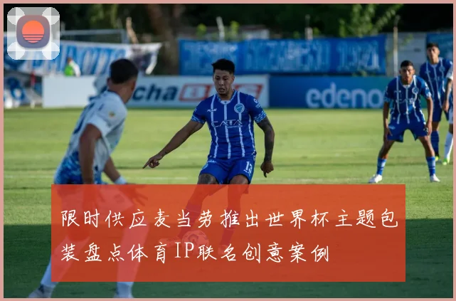 限时供应麦当劳推出世界杯主题包装盘点体育IP联名创意案例
