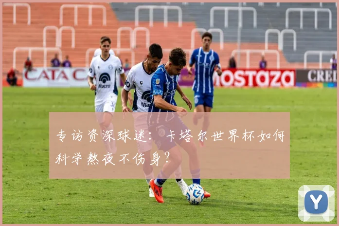 专访资深球迷：卡塔尔世界杯如何科学熬夜不伤身？