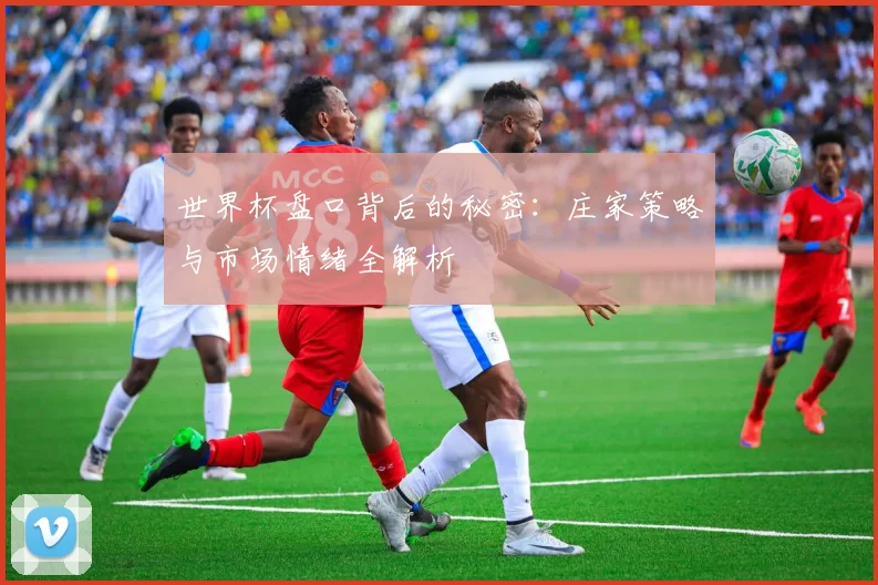 世界杯盘口背后的秘密:庄家策略与市场情绪全解析