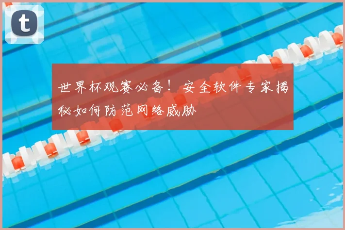 世界杯观赛必备！安全软件专家揭秘如何防范网络威胁