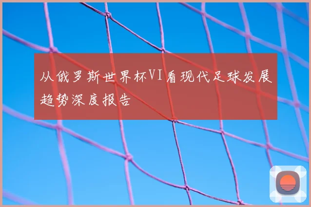 从俄罗斯世界杯VI看现代足球发展趋势深度报告