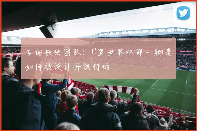 专访教练团队:C罗世界杯那一脚是如何被设计并执行的
