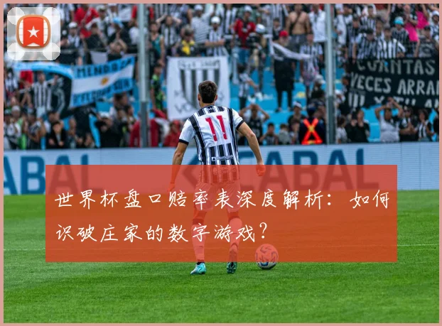 世界杯盘口赔率表深度解析:如何识破庄家的数字游戏?