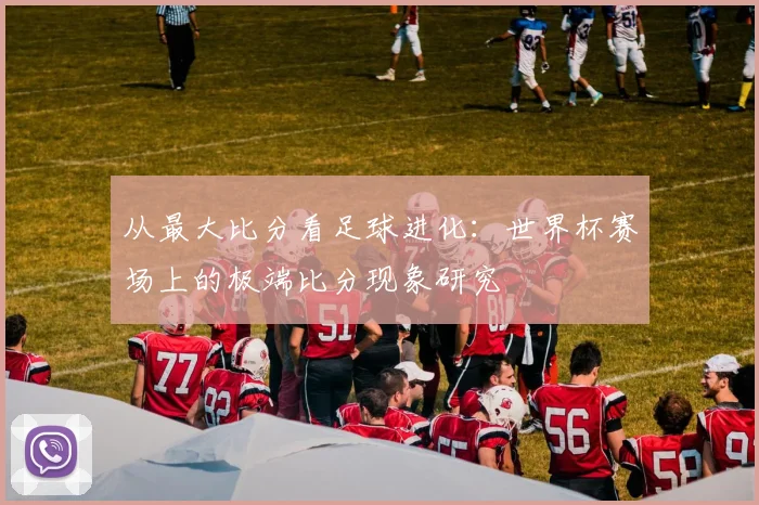 从最大比分看足球进化:世界杯赛场上的极端比分现象研究