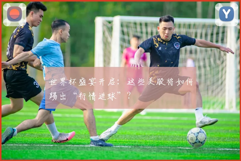 世界杯盛宴开启:这些美股将如何踢出“行情进球”?