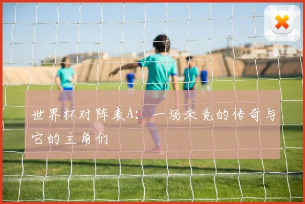 世界杯对阵表A：一场未竟的传奇与它的主角们