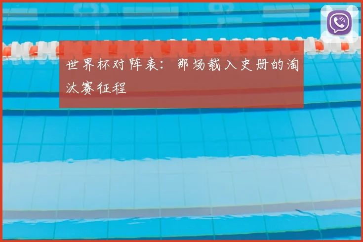 世界杯对阵表:那场载入史册的淘汰赛征程
