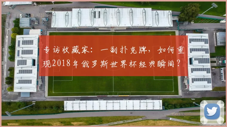 专访收藏家：一副扑克牌，如何重现2018年俄罗斯世界杯经典瞬间？