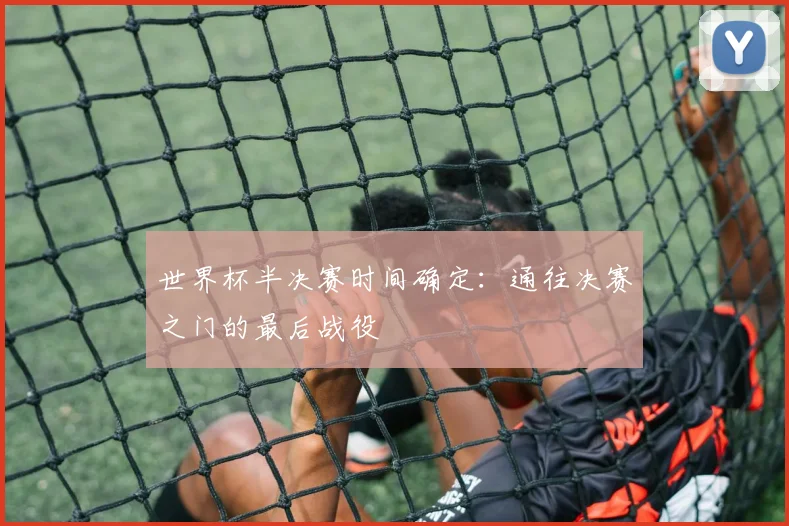 世界杯半决赛时间确定:通往决赛之门的最后战役