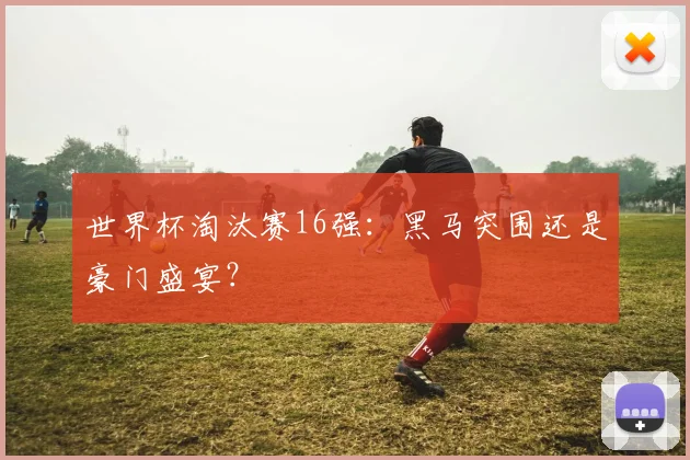 世界杯淘汰赛16强:黑马突围还是豪门盛宴?