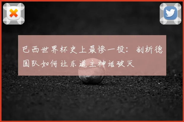 巴西世界杯史上最惨一役：剖析德国队如何让东道主神话破灭