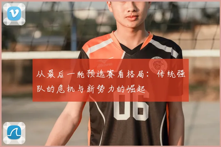 从最后一轮预选赛看格局:传统强队的危机与新势力的崛起