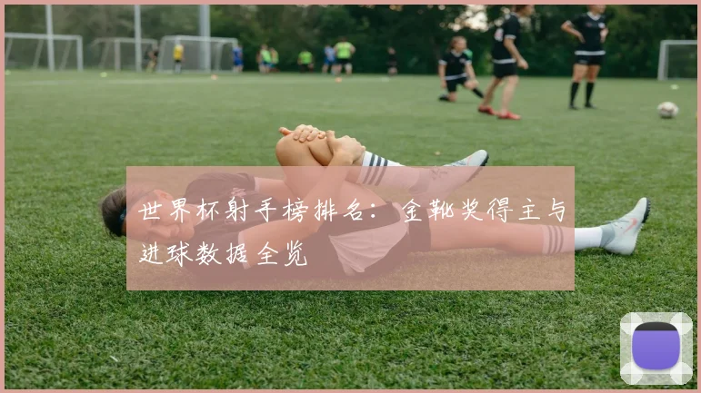 世界杯射手榜排名:金靴奖得主与进球数据全览
