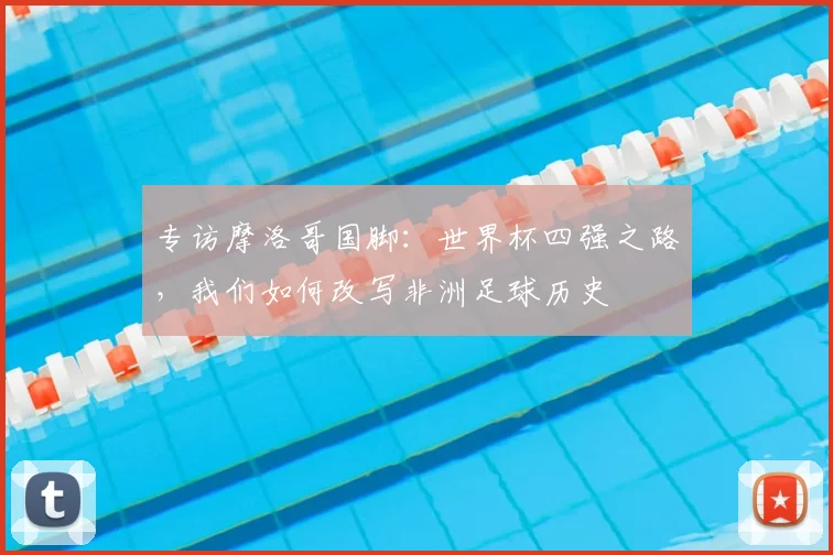 专访摩洛哥国脚:世界杯四强之路,我们如何改写非洲足球历史