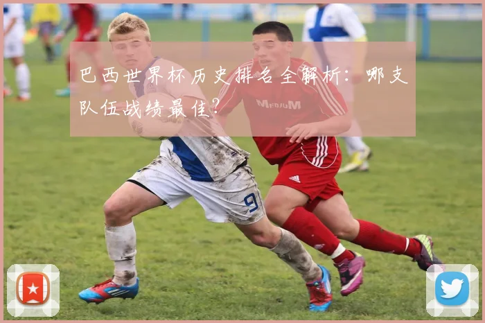 巴西世界杯历史排名全解析：哪支队伍战绩最佳？
