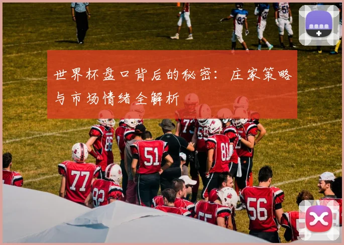 世界杯盘口背后的秘密:庄家策略与市场情绪全解析