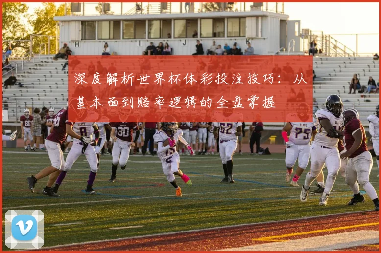 深度解析世界杯体彩投注技巧：从基本面到赔率逻辑的全盘掌握