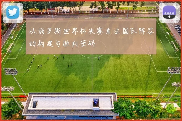 从俄罗斯世界杯决赛看法国队阵容的构建与胜利密码