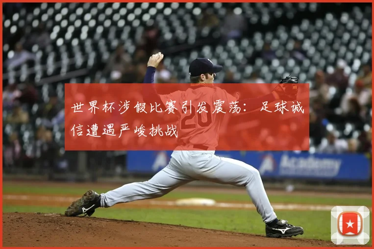 世界杯涉假比赛引发震荡:足球诚信遭遇严峻挑战