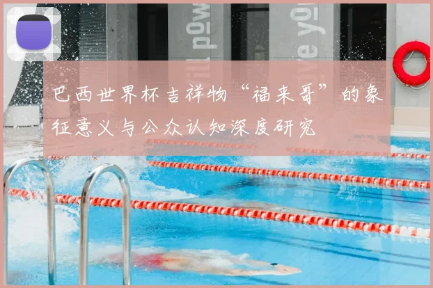 巴西世界杯吉祥物“福来哥”的象征意义与公众认知深度研究
