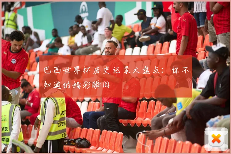 巴西世界杯历史记录大盘点：你不知道的精彩瞬间
