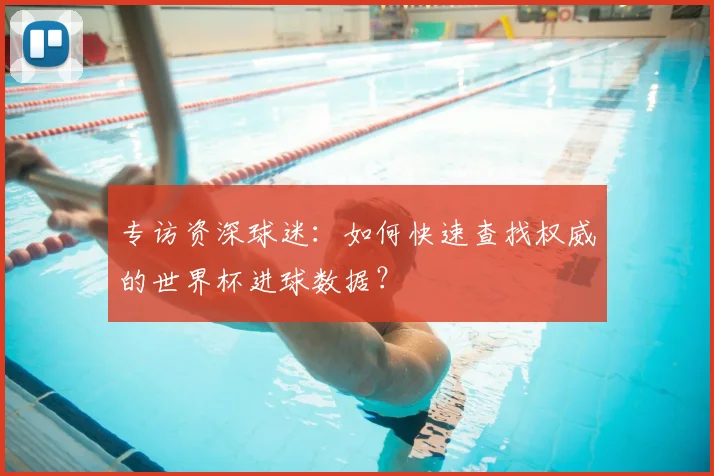 专访资深球迷：如何快速查找权威的世界杯进球数据？