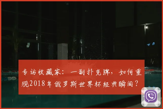 专访收藏家：一副扑克牌，如何重现2018年俄罗斯世界杯经典瞬间？