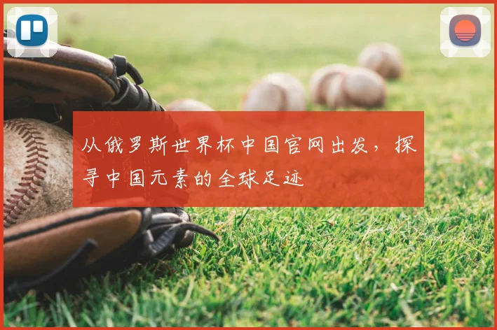 从俄罗斯世界杯中国官网出发，探寻中国元素的全球足迹