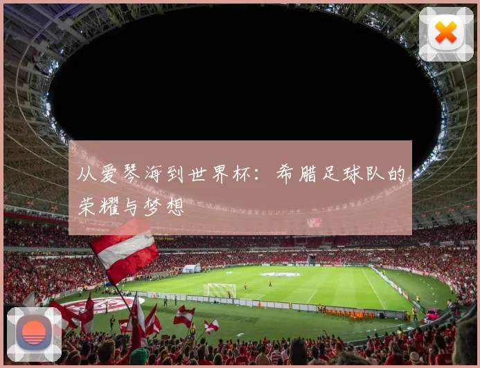 从爱琴海到世界杯:希腊足球队的荣耀与梦想
