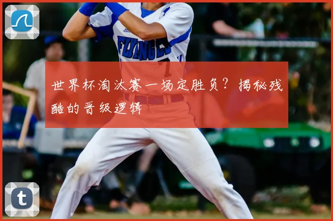 世界杯淘汰赛一场定胜负?揭秘残酷的晋级逻辑