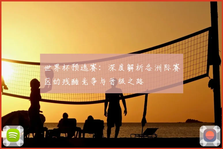 世界杯预选赛:深度解析各洲际赛区的残酷竞争与晋级之路