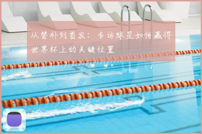 从替补到首发:专访球星如何赢得世界杯上的关键位置