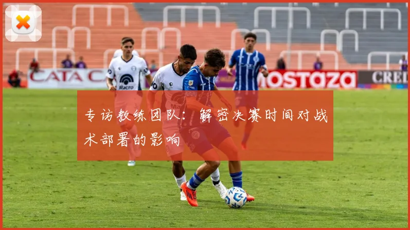 专访教练团队:解密决赛时间对战术部署的影响