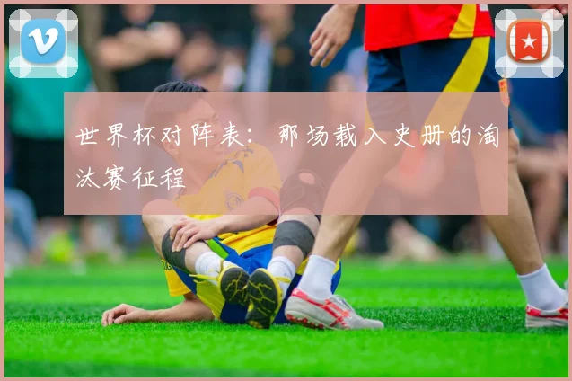 世界杯对阵表:那场载入史册的淘汰赛征程