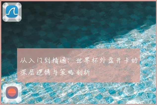 从入门到精通:世界杯外盘开卡的深层逻辑与策略剖析